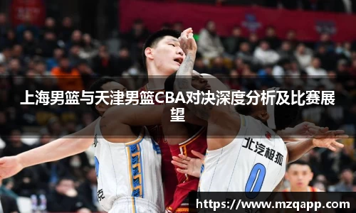 上海男篮与天津男篮CBA对决深度分析及比赛展望