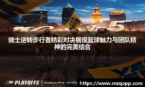 骑士逆转步行者精彩对决展现篮球魅力与团队精神的完美结合